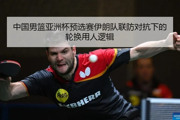 中国男篮亚洲杯预选赛伊朗队联防对抗下的轮换用人逻辑