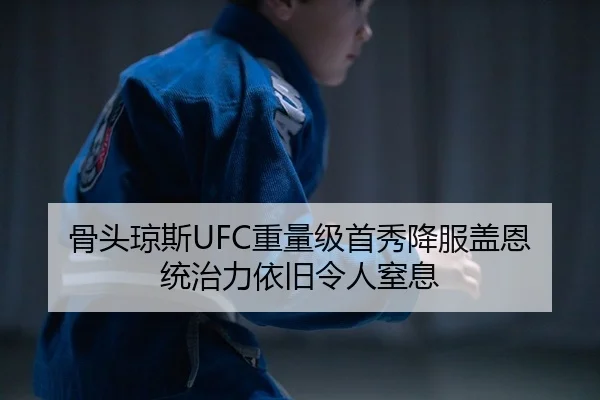 骨头琼斯UFC重量级首秀降服盖恩 统治力依旧令人窒息