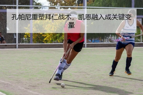 孔帕尼重塑拜仁战术，凯恩融入成关键变量